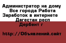 Администратор на дому  - Все города Работа » Заработок в интернете   . Дагестан респ.,Дербент г.